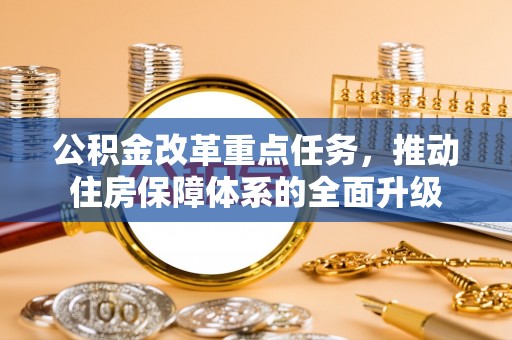 大林公积金改革重点任务，推动住房保障体系的全面升级