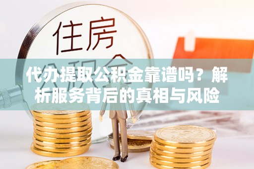 大林代办提取公积金靠谱吗？解析服务背后的真相与风险