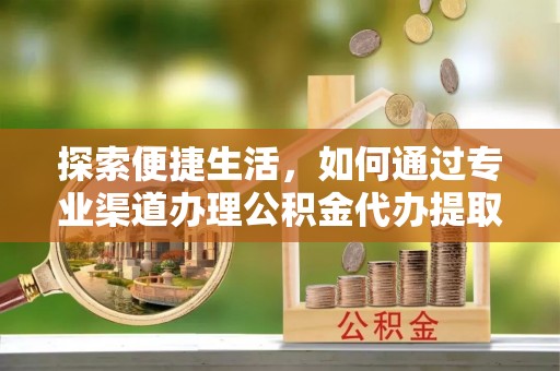 大林探索便捷生活，如何通过专业渠道办理公积金代办提取业务