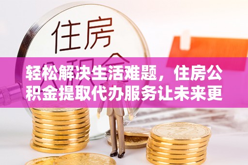 大林轻松解决生活难题，住房公积金提取代办服务让未来更安心