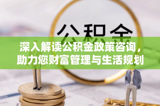 大林深入解读公积金政策咨询，助力您财富管理与生活规划