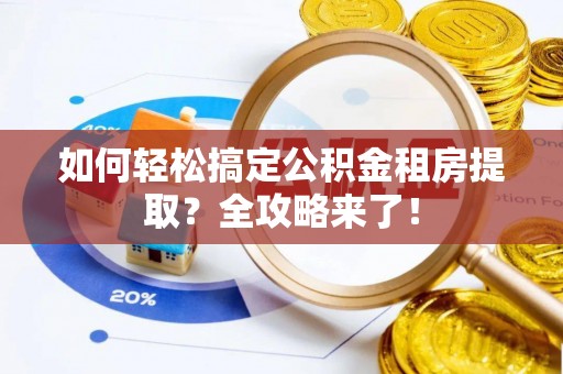 大林如何轻松搞定公积金租房提取？全攻略来了！