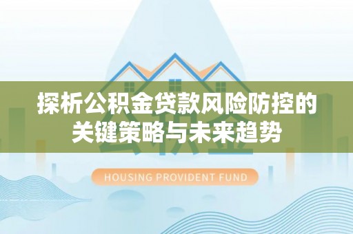 大林探析公积金贷款风险防控的关键策略与未来趋势