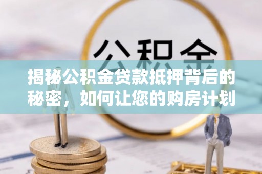 大林揭秘公积金贷款抵押背后的秘密，如何让您的购房计划更轻松？