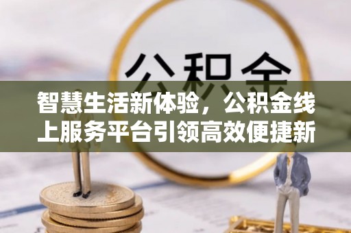 大林智慧生活新体验，公积金线上服务平台引领高效便捷新潮流