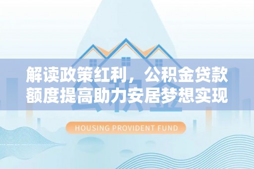大林解读政策红利，公积金贷款额度提高助力安居梦想实现