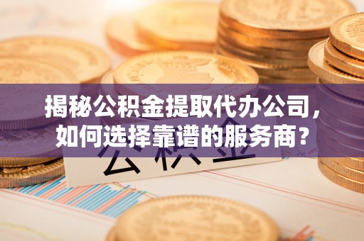 大林揭秘公积金提取代办公司，如何选择靠谱的服务商？