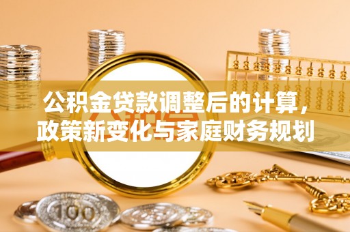 大林公积金贷款调整后的计算，政策新变化与家庭财务规划