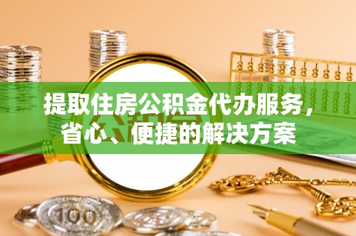 大林提取住房公积金代办服务，省心、便捷的解决方案