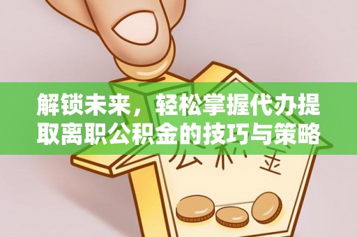 大林解锁未来，轻松掌握代办提取离职公积金的技巧与策略