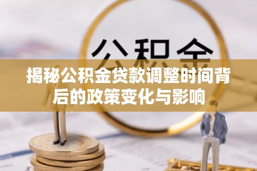 大林揭秘公积金贷款调整时间背后的政策变化与影响