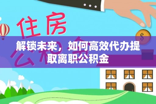 大林解锁未来，如何高效代办提取离职公积金