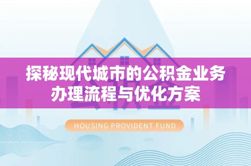 大林探秘现代城市的公积金业务办理流程与优化方案