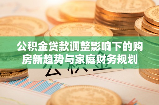 大林公积金贷款调整影响下的购房新趋势与家庭财务规划