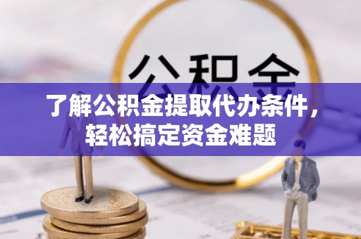 大林了解公积金提取代办条件，轻松搞定资金难题