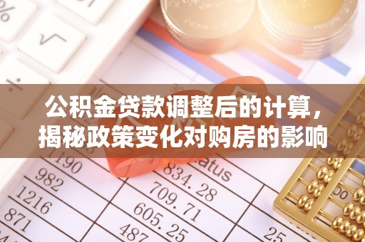 大林公积金贷款调整后的计算，揭秘政策变化对购房的影响