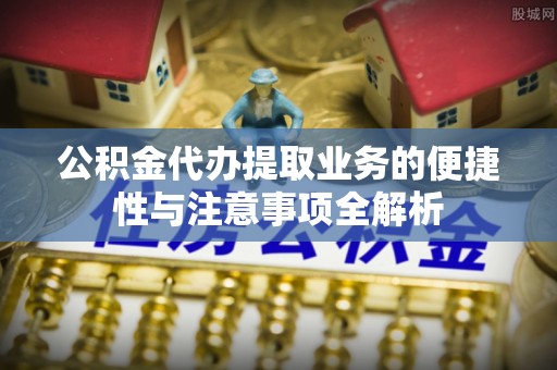 大林公积金代办提取业务的便捷性与注意事项全解析