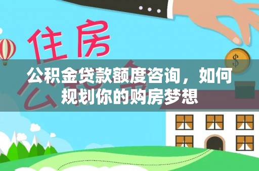 大林公积金贷款额度咨询，如何规划你的购房梦想