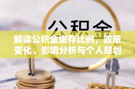 大林解读公积金缴存比例，政策变化、影响分析与个人规划