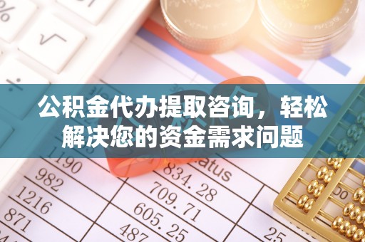 大林公积金代办提取咨询，轻松解决您的资金需求问题