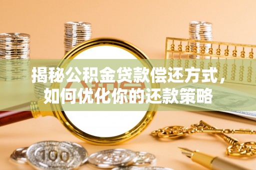 大林揭秘公积金贷款偿还方式，如何优化你的还款策略