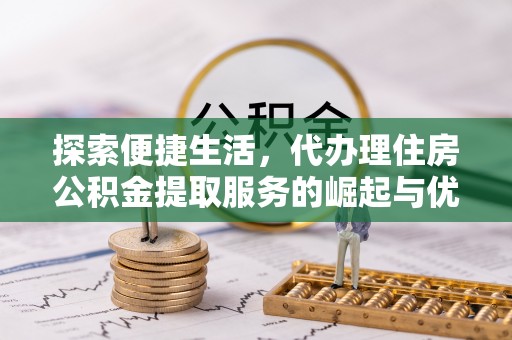 大林探索便捷生活，代办理住房公积金提取服务的崛起与优势
