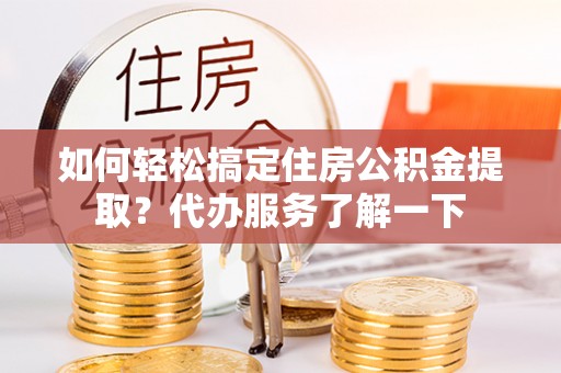 大林如何轻松搞定住房公积金提取？代办服务了解一下