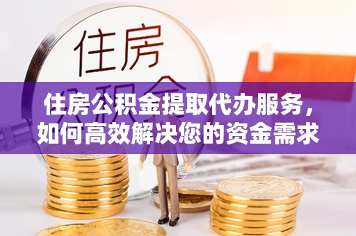 大林住房公积金提取代办服务，如何高效解决您的资金需求
