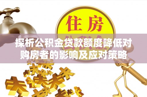 大林探析公积金贷款额度降低对购房者的影响及应对策略