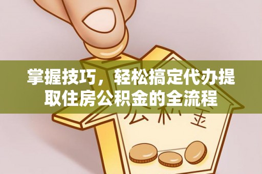 大林掌握技巧，轻松搞定代办提取住房公积金的全流程