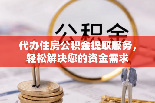 大林代办住房公积金提取服务，轻松解决您的资金需求