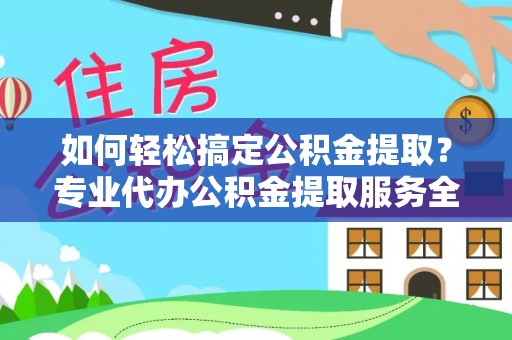 大林如何轻松搞定公积金提取？专业代办公积金提取服务全解析