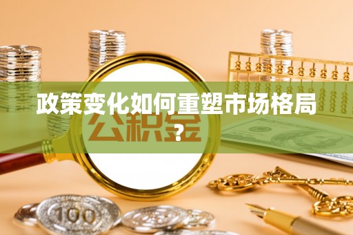 大林政策变化如何重塑市场格局？