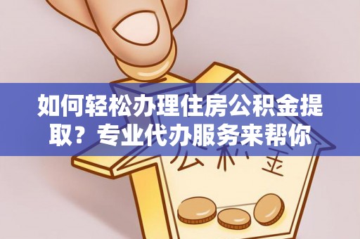 大林如何轻松办理住房公积金提取？专业代办服务来帮你