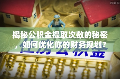 大林揭秘公积金提取次数的秘密，如何优化你的财务规划？