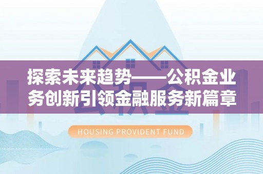 大林探索未来趋势——公积金业务创新引领金融服务新篇章