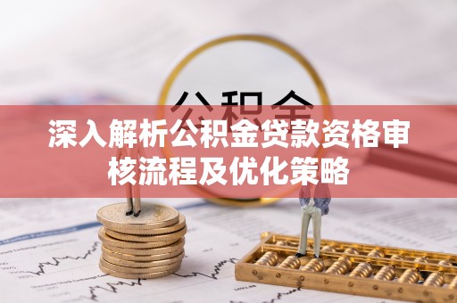 大林深入解析公积金贷款资格审核流程及优化策略