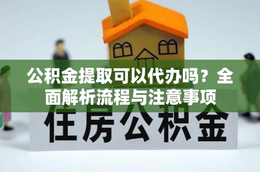 大林公积金提取可以代办吗？全面解析流程与注意事项