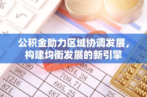 大林公积金助力区域协调发展，构建均衡发展的新引擎