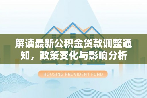大林解读最新公积金贷款调整通知，政策变化与影响分析