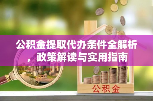 大林公积金提取代办条件全解析，政策解读与实用指南