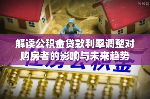 大林解读公积金贷款利率调整对购房者的影响与未来趋势