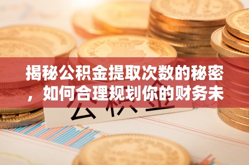 大林揭秘公积金提取次数的秘密，如何合理规划你的财务未来