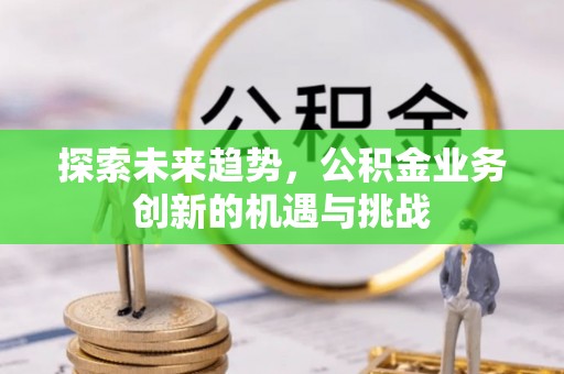 大林探索未来趋势，公积金业务创新的机遇与挑战