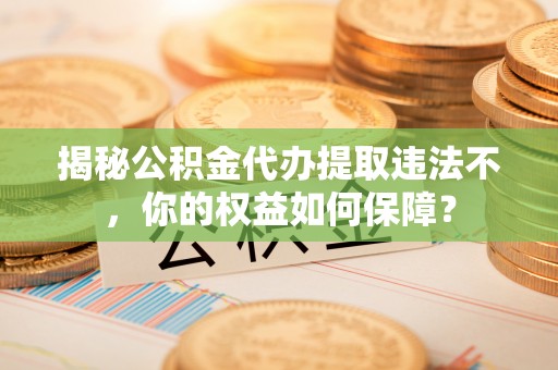大林揭秘公积金代办提取违法不，你的权益如何保障？